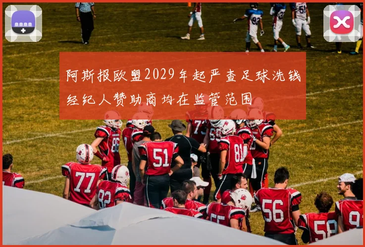 阿斯报欧盟2029年起严查足球洗钱经纪人赞助商均在监管范围