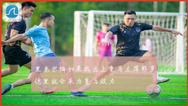里克尔梅如果我当上皇马主席那罗德里就会来为皇马效力